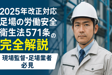 【2025年改正対応】足場の労働安全衛生法571条の完全解説｜現場監督・足場業者必見