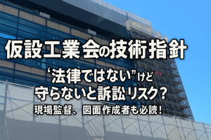 仮設工業会の技術指針　“法律ではない”けど守らないと訴訟リスク？現場監督、図面作成者も必読！